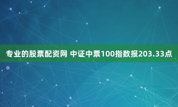 专业的股票配资网 中证中票100指数报203.33点