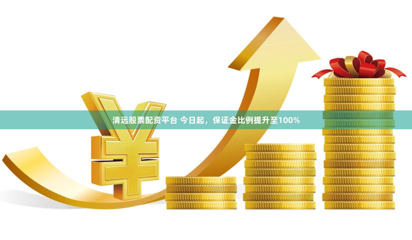 清远股票配资平台 今日起，保证金比例提升至100%