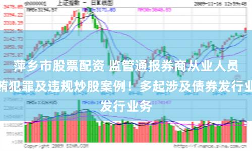 萍乡市股票配资 监管通报券商从业人员行贿犯罪及违规炒股案例！多起涉及债券发行业务