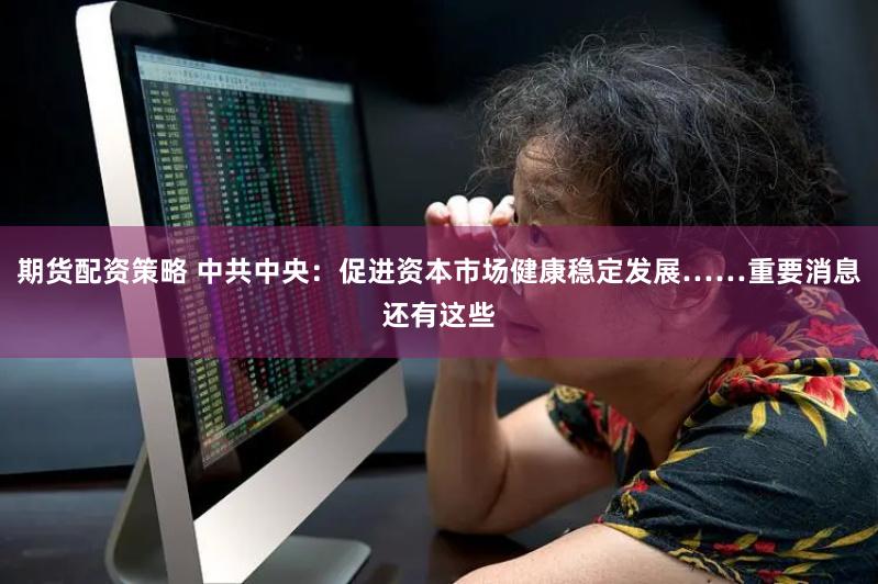 期货配资策略 中共中央：促进资本市场健康稳定发展……重要消息还有这些