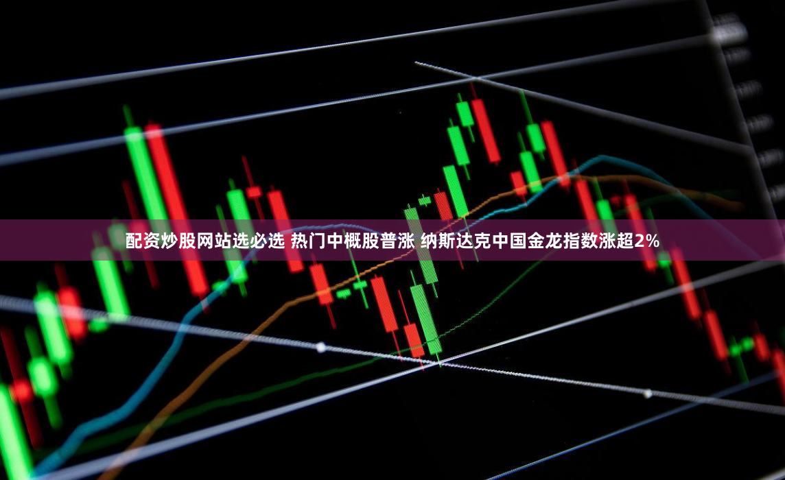 配资炒股网站选必选 热门中概股普涨 纳斯达克中国金龙指数涨超2%
