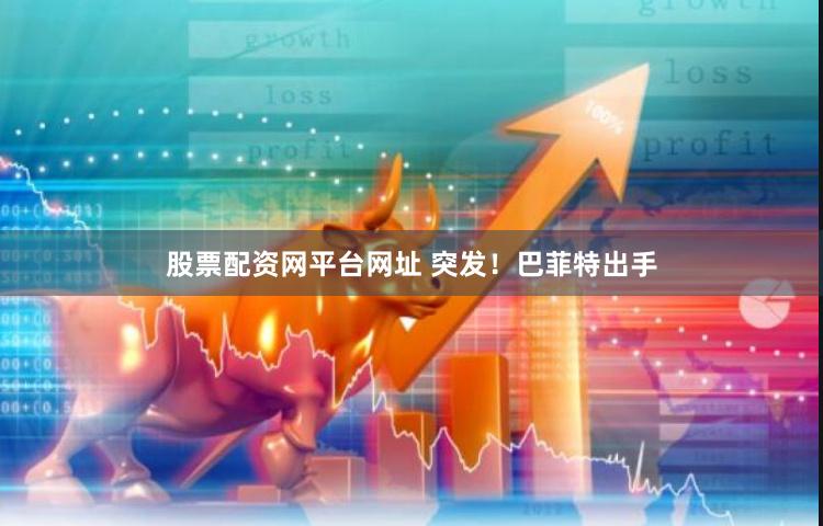 股票配资网平台网址 突发！巴菲特出手