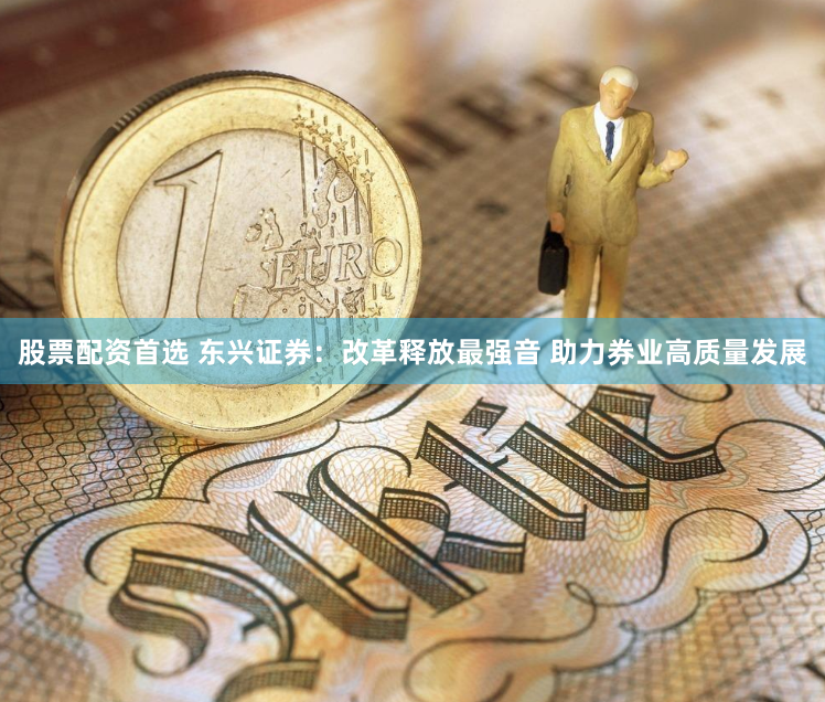 股票配资首选 东兴证券：改革释放最强音 助力券业高质量发展
