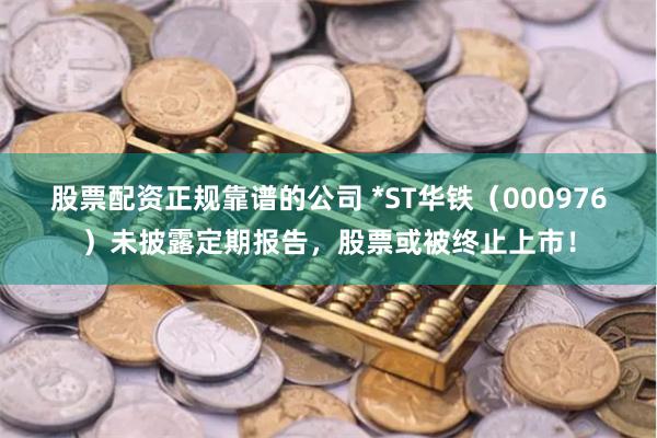 股票配资正规靠谱的公司 *ST华铁（000976）未披露定期报告，股票或被终止上市！