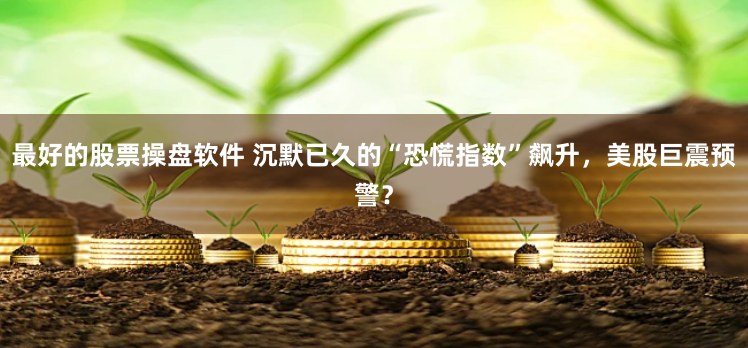 最好的股票操盘软件 沉默已久的“恐慌指数”飙升，美股巨震预警？