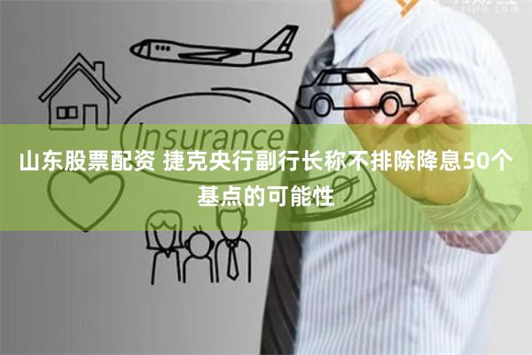 山东股票配资 捷克央行副行长称不排除降息50个基点的可能性