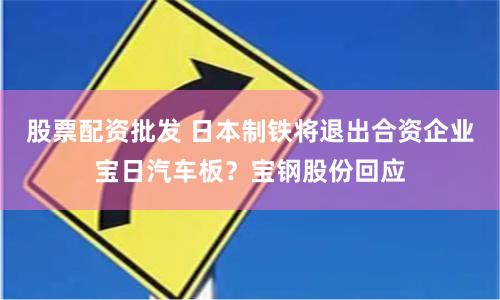 股票配资批发 日本制铁将退出合资企业宝日汽车板？宝钢股份回应