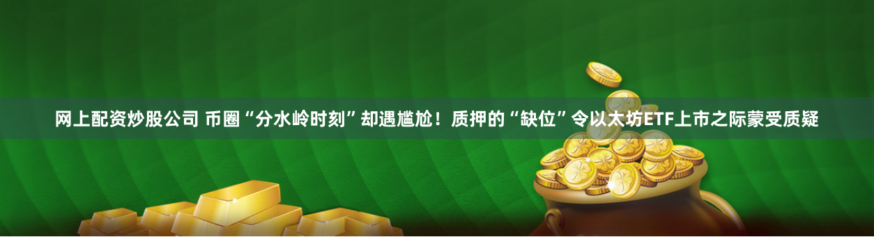 网上配资炒股公司 币圈“分水岭时刻”却遇尴尬！质押的“缺位”令以太坊ETF上市之际蒙受质疑