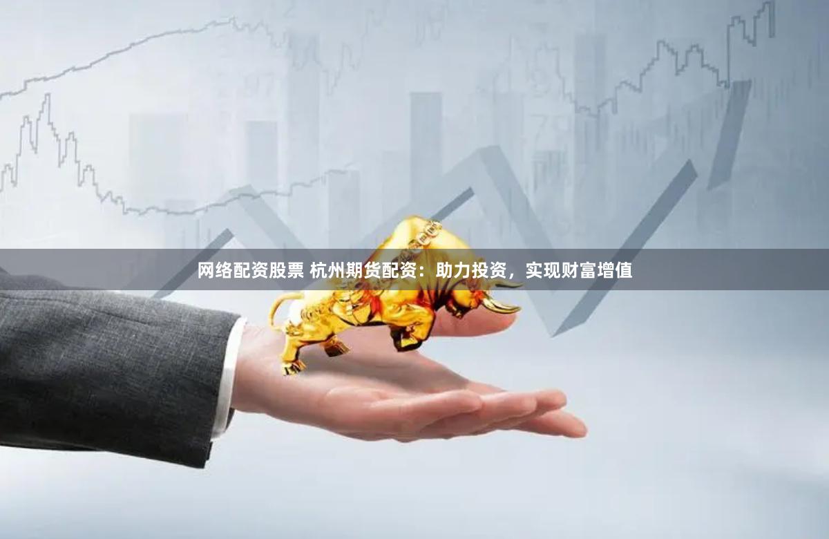 网络配资股票 杭州期货配资：助力投资，实现财富增值