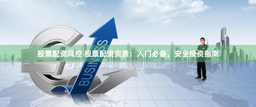 股票配资风控 股票配资资质：入门必备，安全投资指南