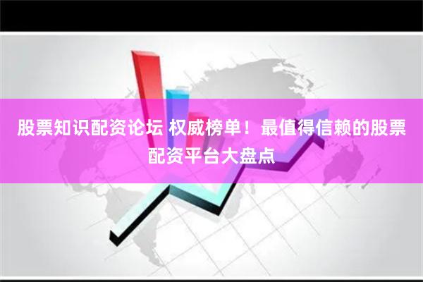 股票知识配资论坛 权威榜单！最值得信赖的股票配资平台大盘点