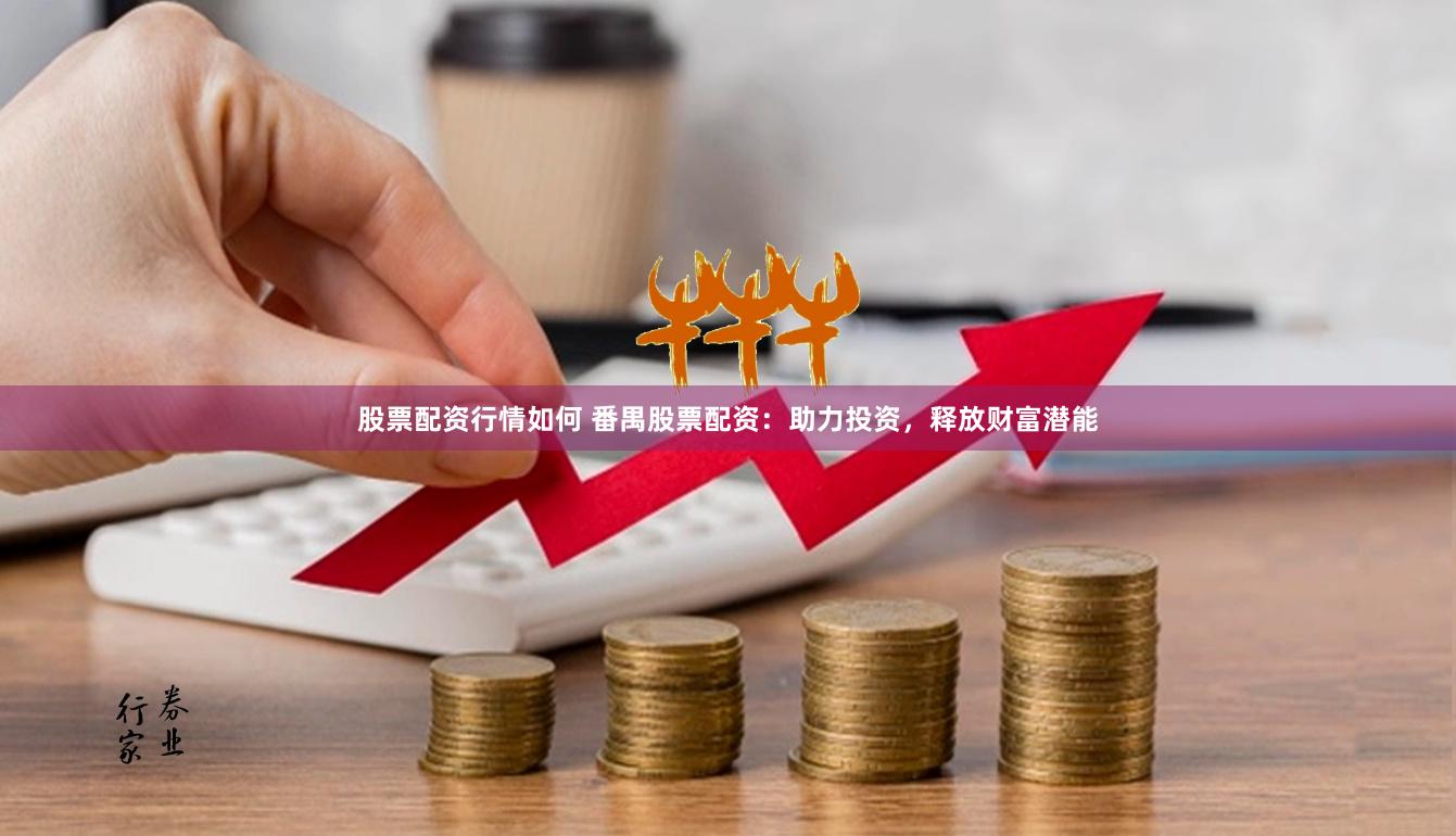 股票配资行情如何 番禺股票配资：助力投资，释放财富潜能