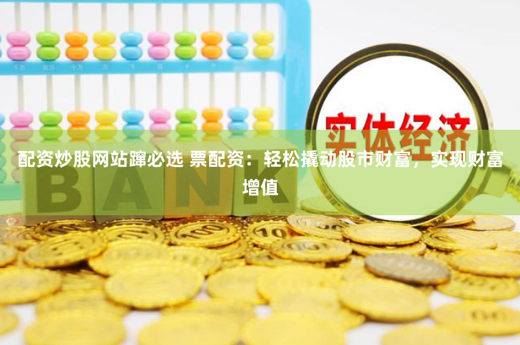 配资炒股网站蹿必选 票配资：轻松撬动股市财富，实现财富增值
