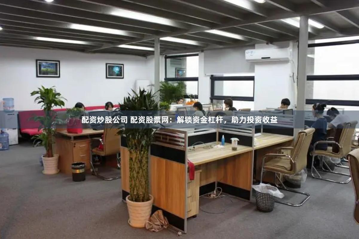 配资炒股公司 配资股票网：解锁资金杠杆，助力投资收益