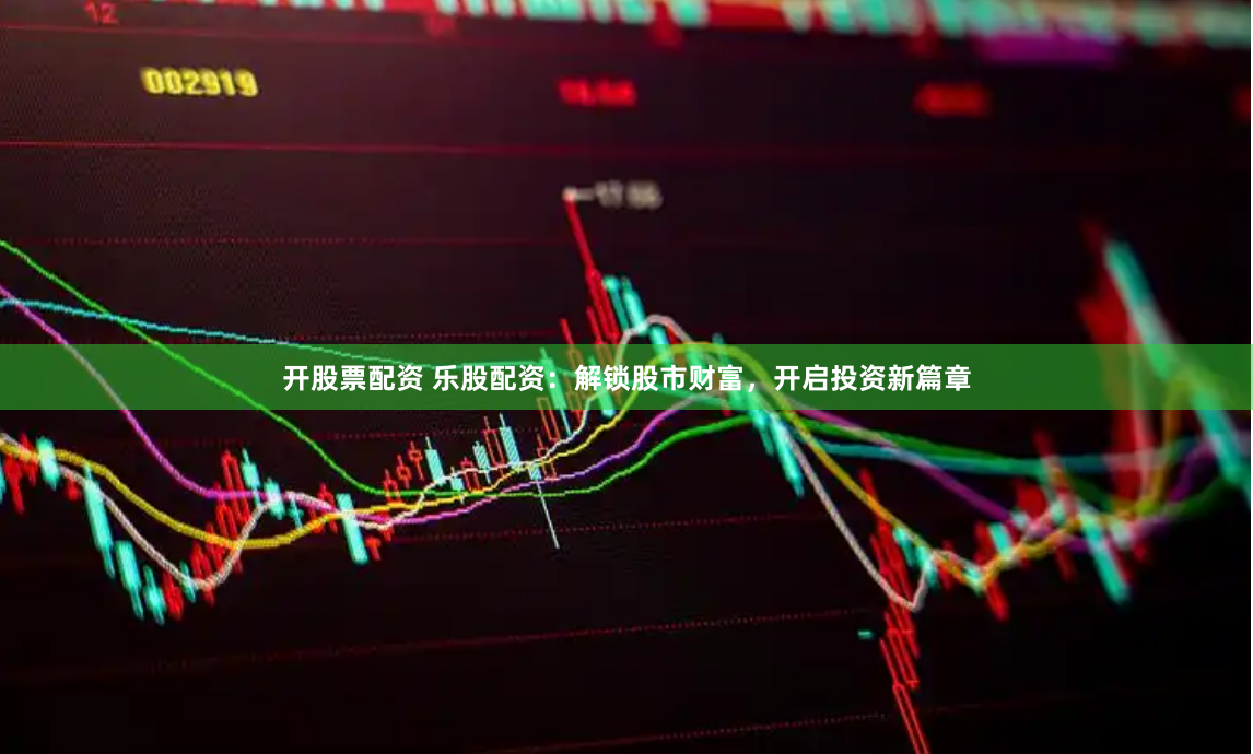 开股票配资 乐股配资：解锁股市财富，开启投资新篇章