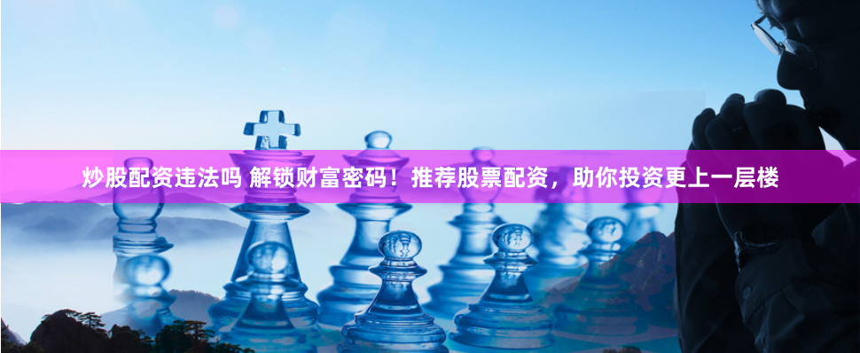 炒股配资违法吗 解锁财富密码！推荐股票配资，助你投资更上一层楼