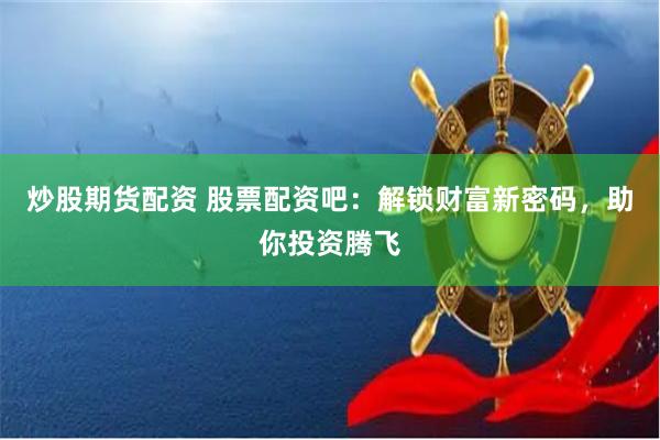 炒股期货配资 股票配资吧：解锁财富新密码，助你投资腾飞