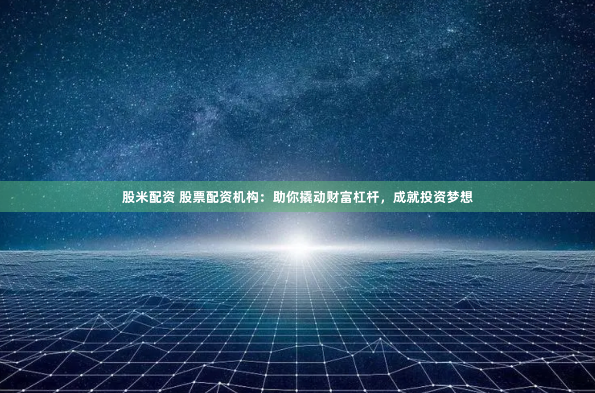 股米配资 股票配资机构：助你撬动财富杠杆，成就投资梦想