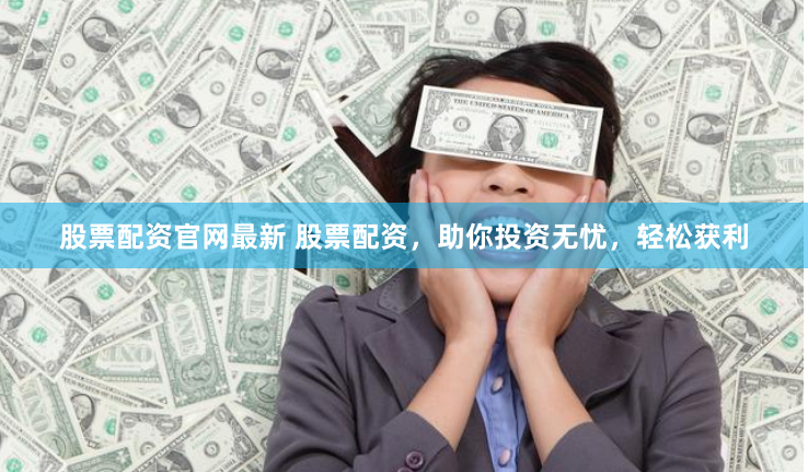 股票配资官网最新 股票配资，助你投资无忧，轻松获利