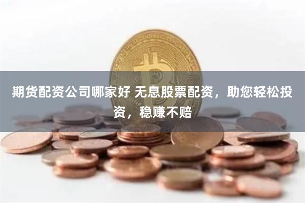 期货配资公司哪家好 无息股票配资，助您轻松投资，稳赚不赔