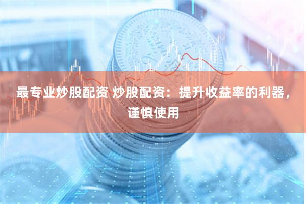 最专业炒股配资 炒股配资：提升收益率的利器，谨慎使用
