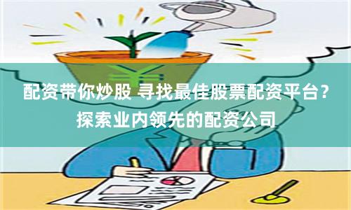 配资带你炒股 寻找最佳股票配资平台？探索业内领先的配资公司