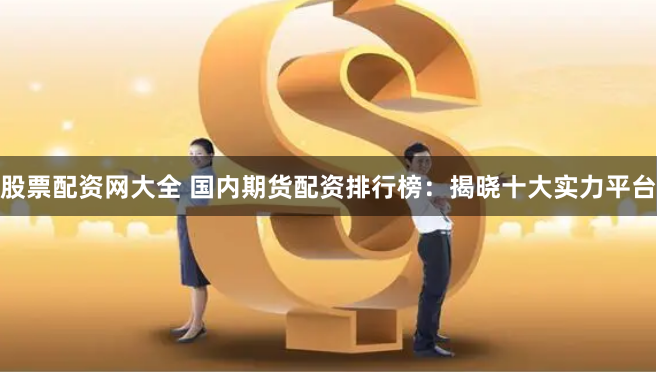 股票配资网大全 国内期货配资排行榜：揭晓十大实力平台