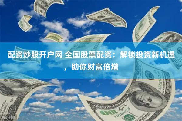 配资炒股开户网 全国股票配资：解锁投资新机遇，助你财富倍增