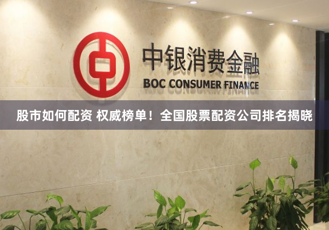 股市如何配资 权威榜单！全国股票配资公司排名揭晓