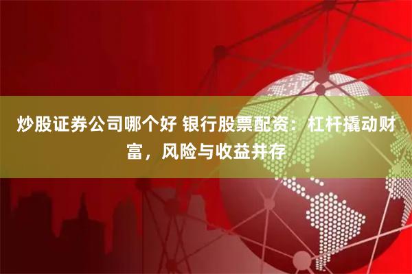 炒股证券公司哪个好 银行股票配资：杠杆撬动财富，风险与收益并存