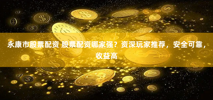永康市股票配资 股票配资哪家强？资深玩家推荐，安全可靠，收益高