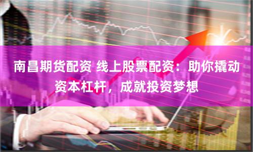 南昌期货配资 线上股票配资：助你撬动资本杠杆，成就投资梦想