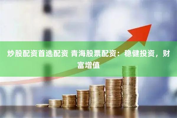 炒股配资首选配资 青海股票配资：稳健投资，财富增值
