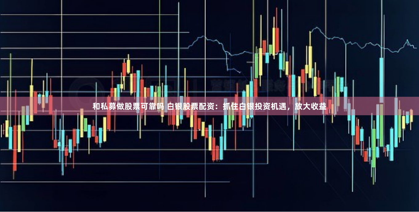 和私募做股票可靠吗 白银股票配资：抓住白银投资机遇，放大收益
