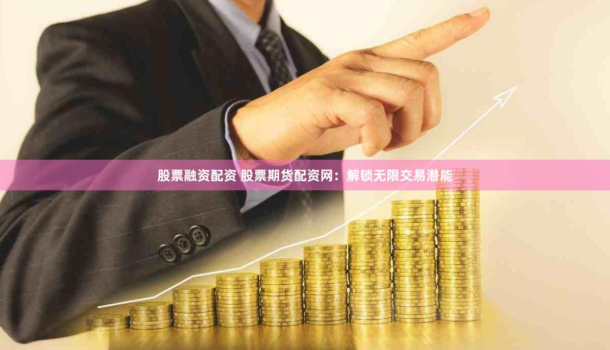 股票融资配资 股票期货配资网：解锁无限交易潜能