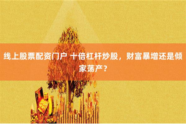 线上股票配资门户 十倍杠杆炒股，财富暴增还是倾家荡产？
