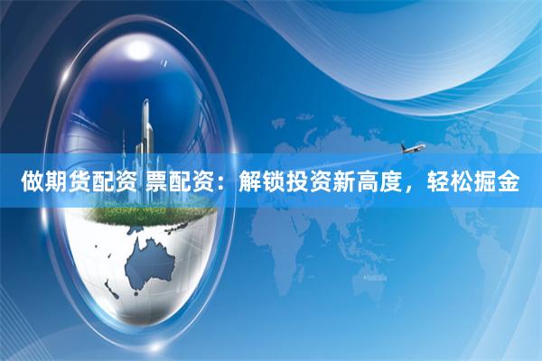 做期货配资 票配资：解锁投资新高度，轻松掘金