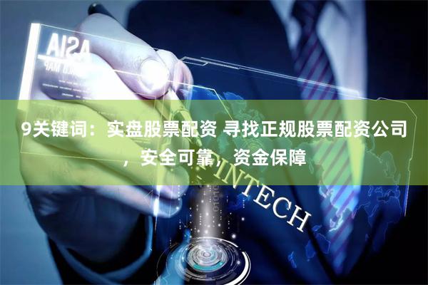 9关键词：实盘股票配资 寻找正规股票配资公司，安全可靠，资金保障