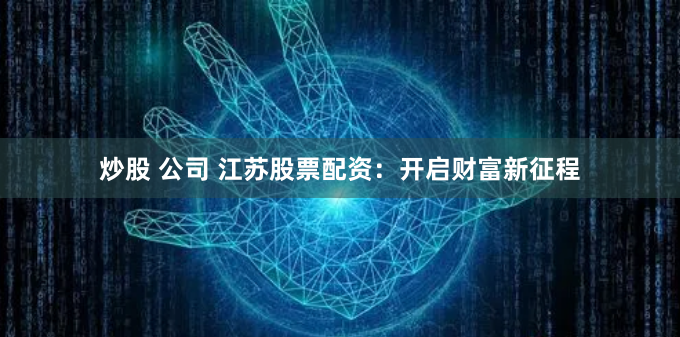 炒股 公司 江苏股票配资：开启财富新征程