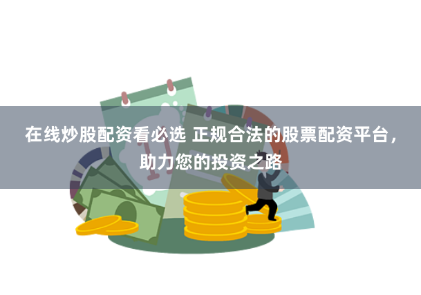 在线炒股配资看必选 正规合法的股票配资平台，助力您的投资之路