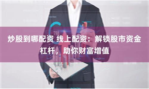 炒股到哪配资 线上配资：解锁股市资金杠杆，助你财富增值