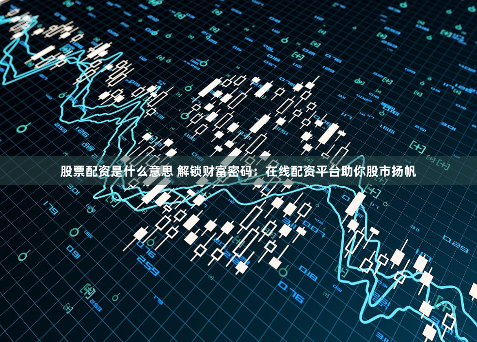股票配资是什么意思 解锁财富密码：在线配资平台助你股市扬帆