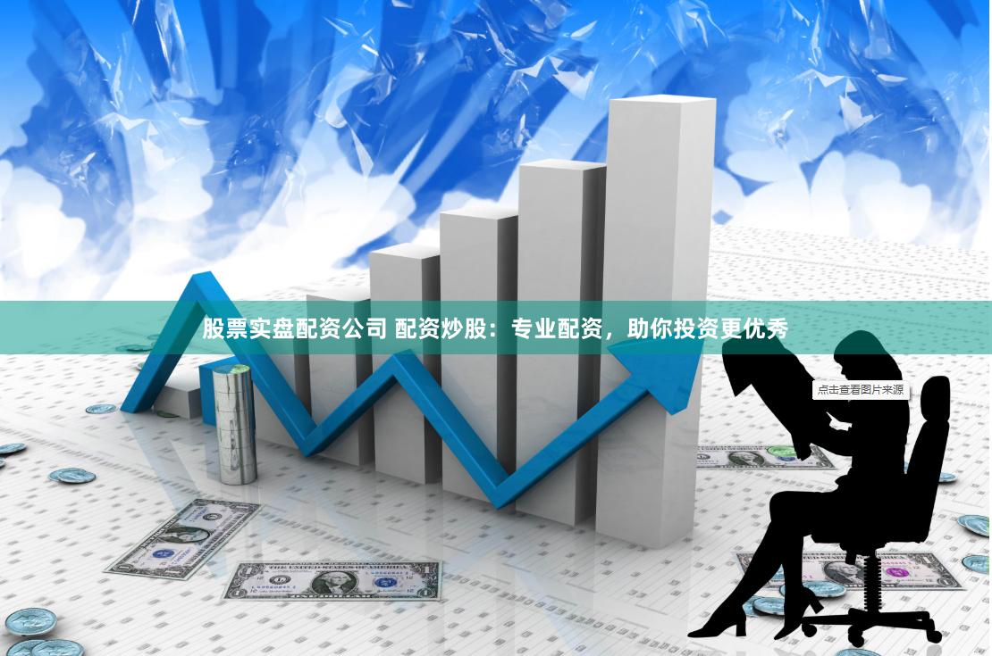 股票实盘配资公司 配资炒股：专业配资，助你投资更优秀