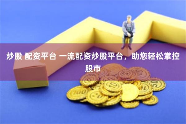 炒股 配资平台 一流配资炒股平台，助您轻松掌控股市