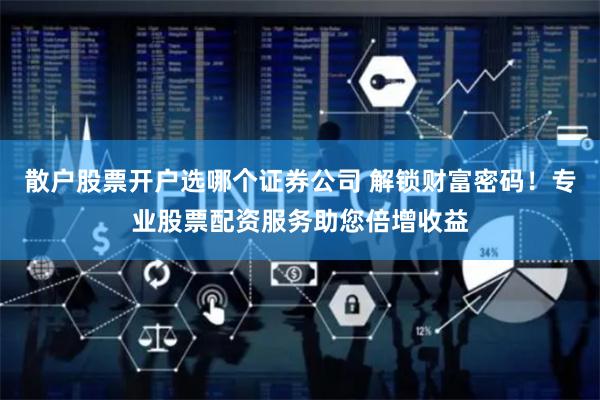 散户股票开户选哪个证券公司 解锁财富密码！专业股票配资服务助您倍增收益