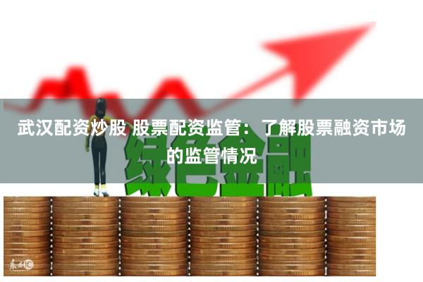 武汉配资炒股 股票配资监管：了解股票融资市场的监管情况