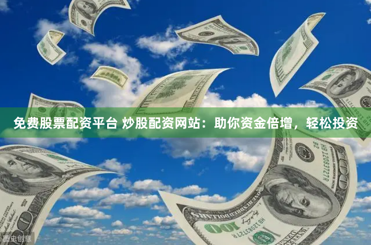 免费股票配资平台 炒股配资网站：助你资金倍增，轻松投资