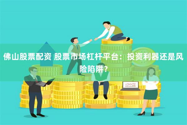 佛山股票配资 股票市场杠杆平台：投资利器还是风险陷阱？