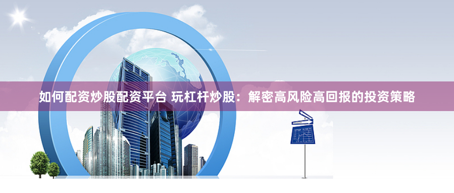 如何配资炒股配资平台 玩杠杆炒股：解密高风险高回报的投资策略