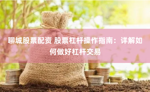 聊城股票配资 股票杠杆操作指南：详解如何做好杠杆交易